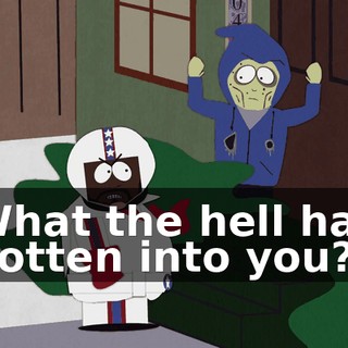 What the hell has gotten into you?