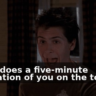 Dad does a five-minute imitation of you on the toilet.