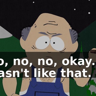 No, no, no, okay. It wasn't like that.