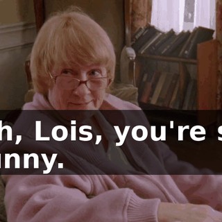 Oh, Lois, you're so funny.
