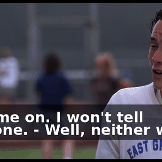 - Come on. I won't tell anyone. - Well, neither will I.