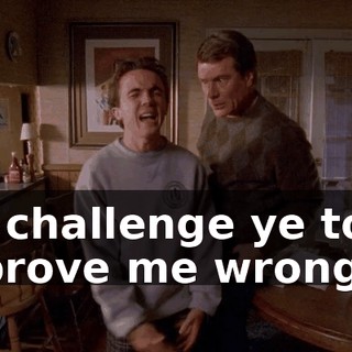 I challenge ye to prove me wrong.