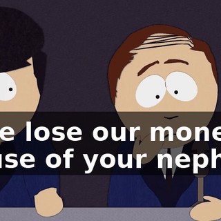 If we lose our money 'cause of your nephew,