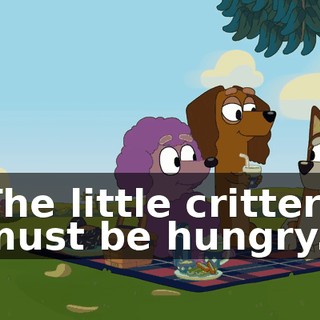The little critters must be hungry.