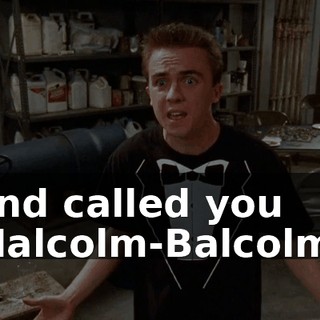and called you Malcolm-Balcolm!