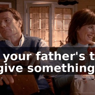 It's your father's turn to give something.