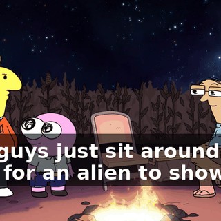 you guys just sit around and wait for an alien to show up?