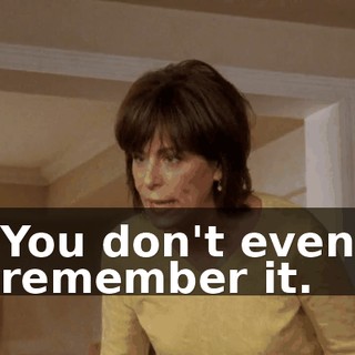 You don't even remember it.