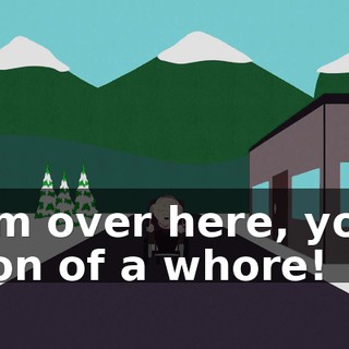 I'm over here, you son of a whore!