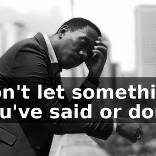 Don't let something you've said or done