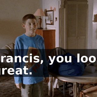 Francis, you look great.