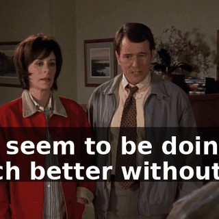 you seem to be doing much better without us.