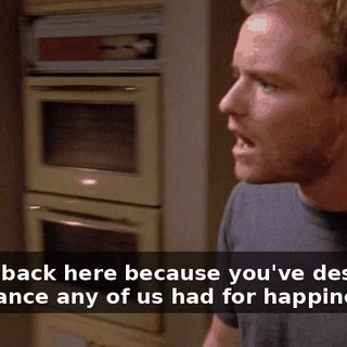 I came back here because you've destroyed any chance any of us had for happiness.