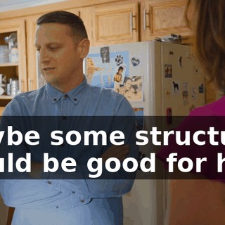 Maybe some structure would be good for him.