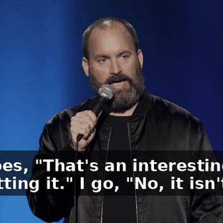 He goes, "That's an interesting way of putting it." I go, "No, it isn't.