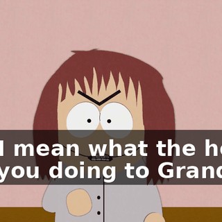 No, I mean what the hell are you doing to Grandpa?
