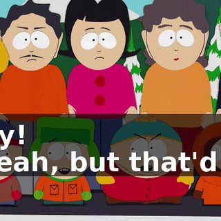 Hey! - Yeah, but that'd be