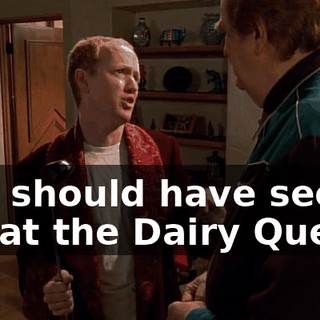 you should have seen me at the Dairy Queen.