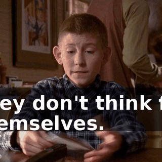 They don't think for themselves.