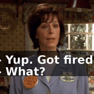 - Yup. Got fired. - What?