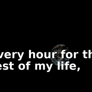 every hour for the rest of my life,