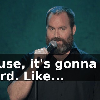 'Cause, it's gonna get weird. Like...