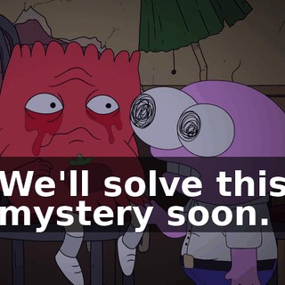 We'll solve this mystery soon.