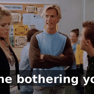 Is he bothering you?