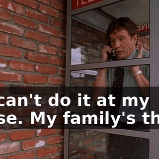 We can't do it at my house. My family's there.