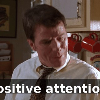 Positive attention.