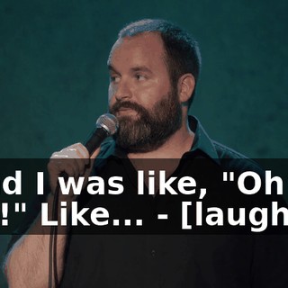 - And I was like, "Oh shit!" Like... - [laughter]