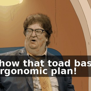 I'll show that toad bastard an ergonomic plan!