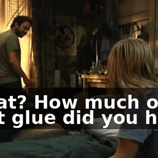 What? How much of that glue did you huff?