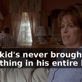 The kid's never brought me one thing in his entire life.