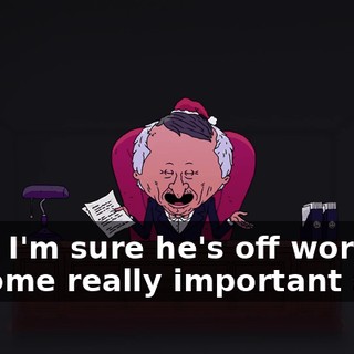 Well, I'm sure he's off working on some really important stuff.