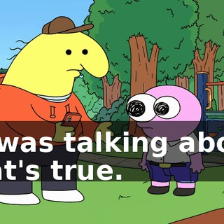 he was talking about. That's true.