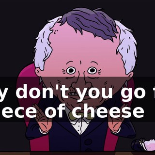 Why don't you go find a piece of cheese