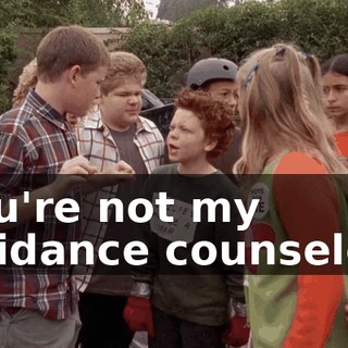 You're not my guidance counselor!