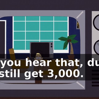 Did you hear that, dude? We still get $3,000.