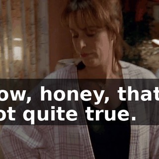 Now, honey, that's not quite true.