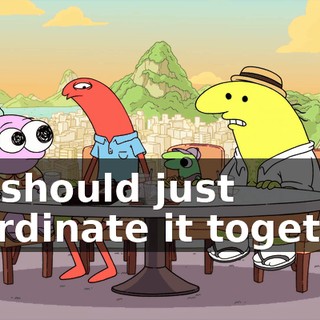 We should just coordinate it together,