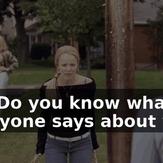No! Do you know what everyone says about you?