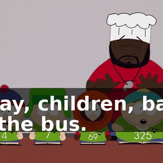 Okay, children, back in the bus.