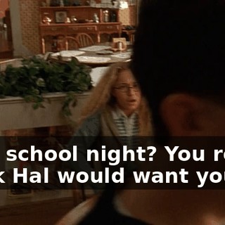 On a school night? You really think Hal would want you to?