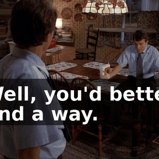 Well, you'd better find a way.