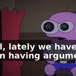 Well, lately we have been having arguments