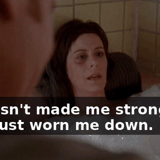 it hasn't made me stronger-- it's just worn me down.
