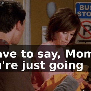 I have to say, Mom, if you're just going