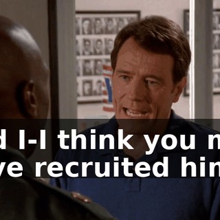 and I-I think you may have recruited him.