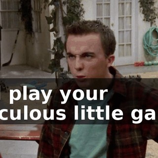 and play your ridiculous little game.